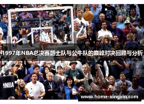 1997年NBA总决赛爵士队与公牛队的巅峰对决回顾与分析